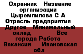 Охранник › Название организации ­ Цыремпилова С.А › Отрасль предприятия ­ Другое › Минимальный оклад ­ 12 000 - Все города Работа » Вакансии   . Ивановская обл.